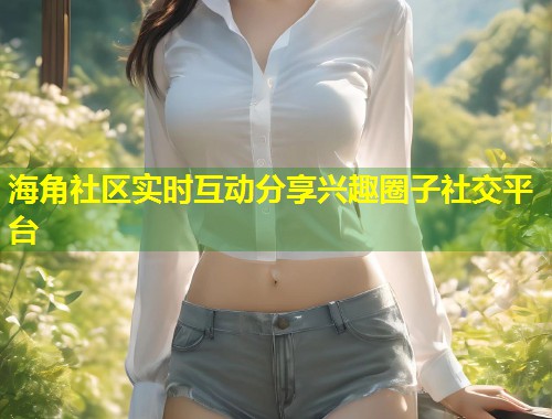 海角社区实时互动分享兴趣圈子社交平台  第1张