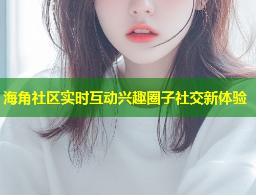 海角社区实时互动兴趣圈子社交新体验  第1张
