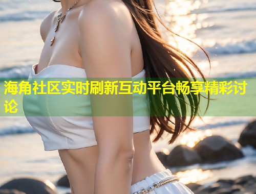 海角社区实时刷新互动平台畅享精彩讨论  第1张