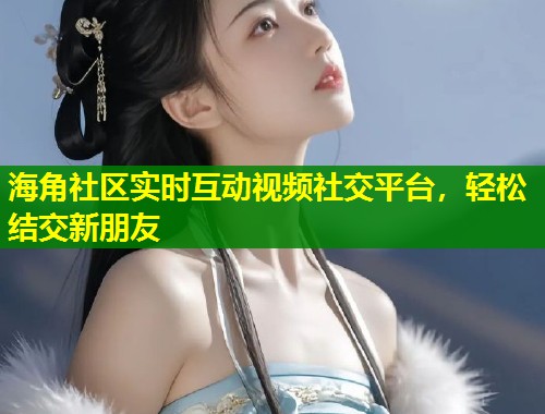 海角社区实时互动视频社交平台，轻松结交新朋友  第1张
