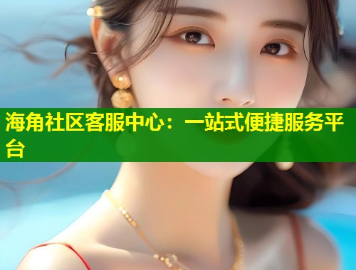 海角社区客服中心：一站式便捷服务平台  第1张