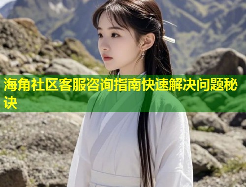 海角社区客服咨询指南快速解决问题秘诀  第1张