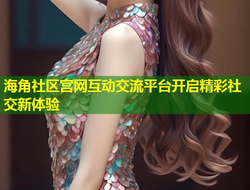 海角社区宫网互动交流平台开启精彩社交新体验  第1张