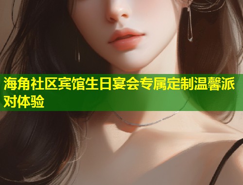 海角社区宾馆生日宴会专属定制温馨派对体验  第2张