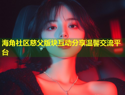 海角社区慈父版块互动分享温馨交流平台  第1张