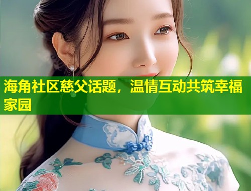 海角社区慈父话题，温情互动共筑幸福家园  第1张