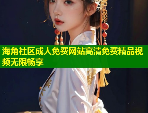 海角社区成人免费网站高清免费精品视频无限畅享  第1张