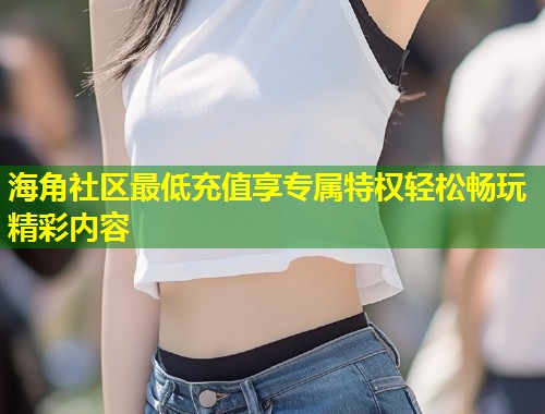 海角社区最低充值享专属特权轻松畅玩精彩内容  第1张