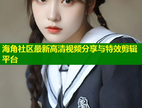海角社区最新高清视频分享与特效剪辑平台  第1张