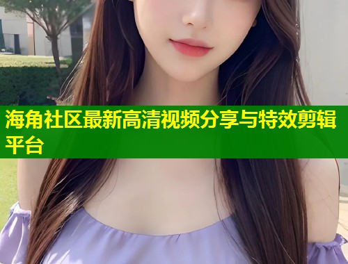 海角社区最新高清视频分享与特效剪辑平台  第2张