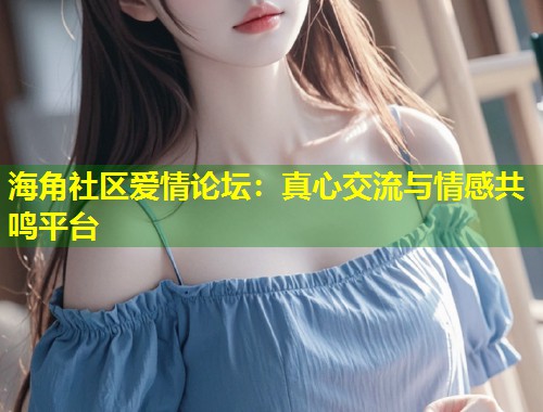 海角社区爱情论坛：真心交流与情感共鸣平台  第1张