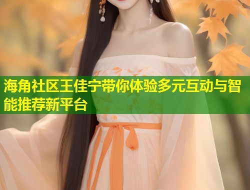 海角社区王佳宁带你体验多元互动与智能推荐新平台  第1张