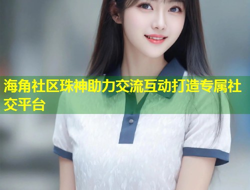 海角社区珠神助力交流互动打造专属社交平台  第1张