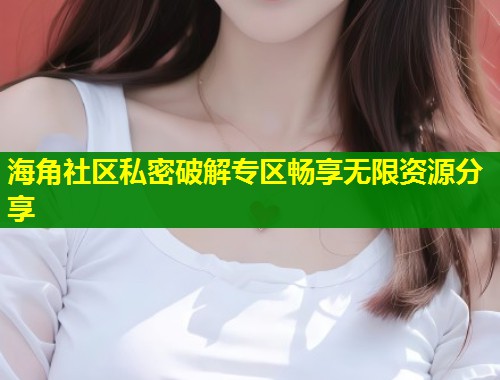 海角社区私密破解专区畅享无限资源分享  第1张