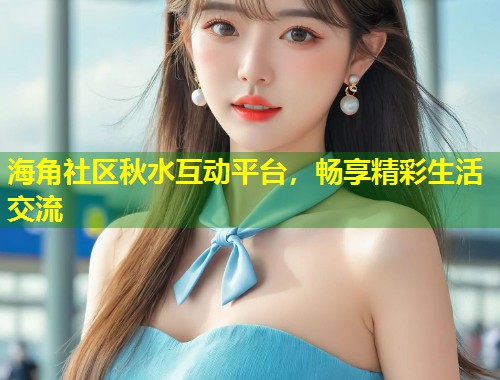 海角社区秋水互动平台，畅享精彩生活交流  第1张