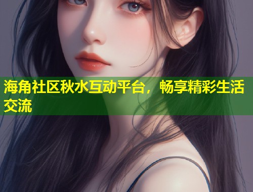 海角社区秋水互动平台，畅享精彩生活交流  第2张
