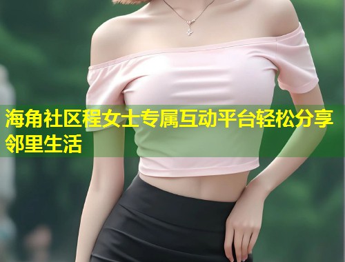 海角社区程女士专属互动平台轻松分享邻里生活  第1张