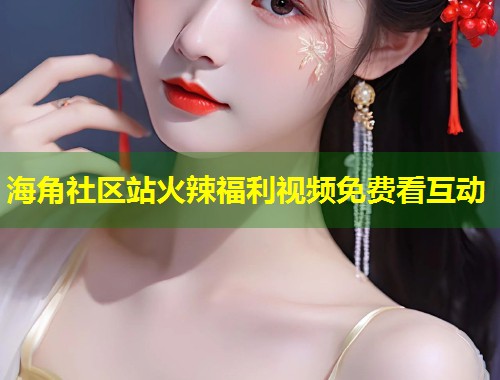 海角社区站火辣福利视频免费看互动  第1张