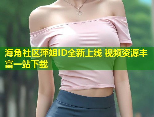 海角社区萍姐ID全新上线 视频资源丰富一站下载  第1张