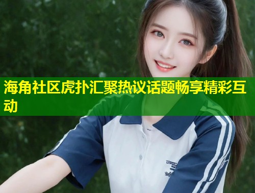 海角社区虎扑汇聚热议话题畅享精彩互动  第1张