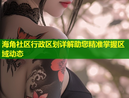 海角社区行政区划详解助您精准掌握区域动态  第2张