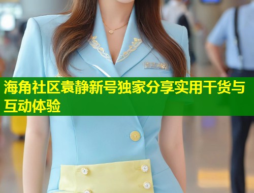 海角社区袁静新号独家分享实用干货与互动体验  第1张
