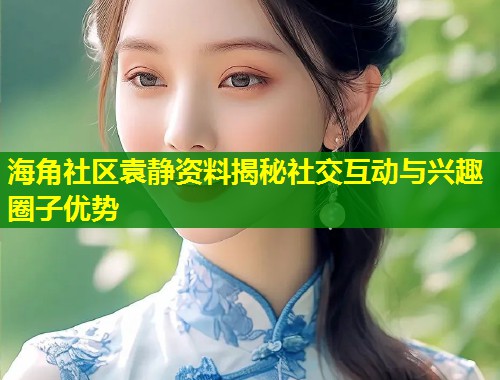 海角社区袁静资料揭秘社交互动与兴趣圈子优势  第1张