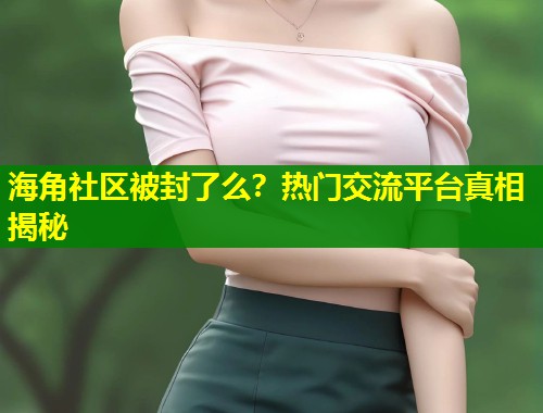 海角社区被封了么？热门交流平台真相揭秘  第1张