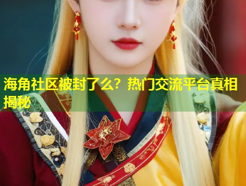 海角社区被封了么？热门交流平台真相揭秘  第2张