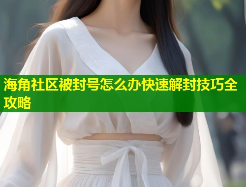 海角社区被封号怎么办快速解封技巧全攻略  第1张