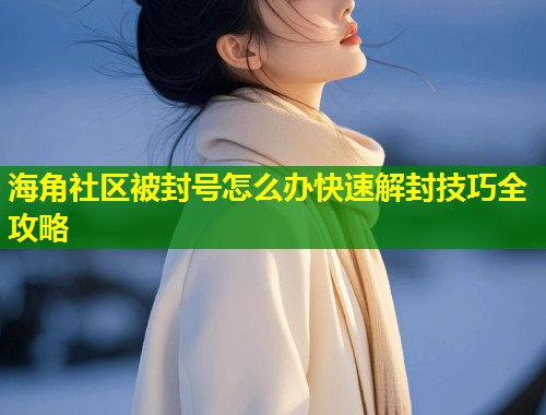 海角社区被封号怎么办快速解封技巧全攻略  第2张