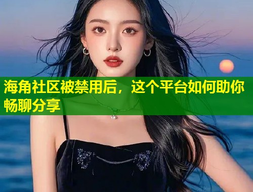 海角社区被禁用后，这个平台如何助你畅聊分享  第1张