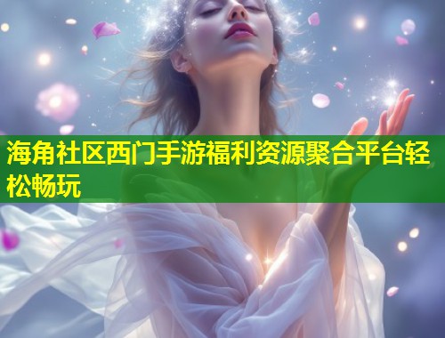 海角社区西门手游福利资源聚合平台轻松畅玩  第1张