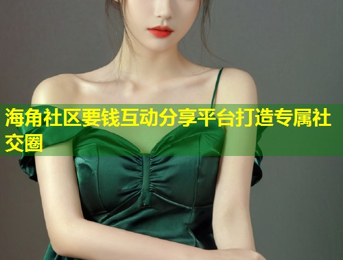 海角社区要钱互动分享平台打造专属社交圈  第1张