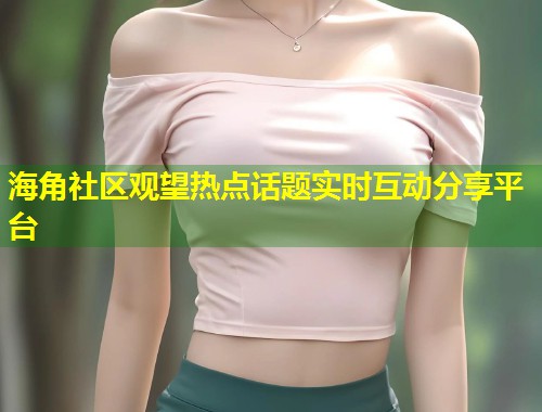 海角社区观望热点话题实时互动分享平台  第1张