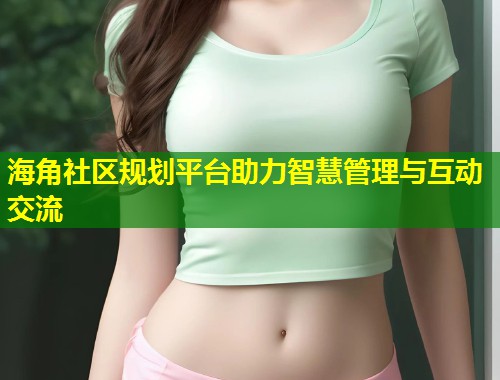 海角社区规划平台助力智慧管理与互动交流  第1张