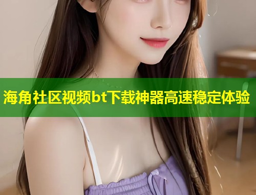 海角社区视频bt下载神器高速稳定体验  第1张