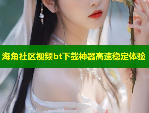 海角社区视频bt下载神器高速稳定体验  第2张
