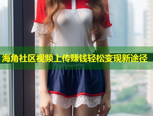 海角社区视频上传赚钱轻松变现新途径  第1张