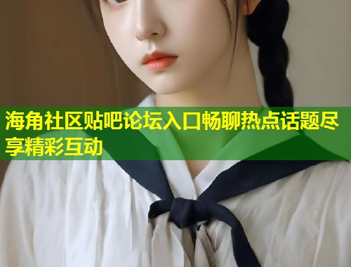 海角社区贴吧论坛入口畅聊热点话题尽享精彩互动  第1张