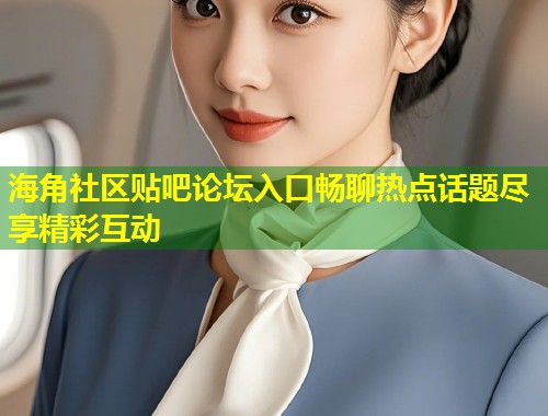 海角社区贴吧论坛入口畅聊热点话题尽享精彩互动  第2张