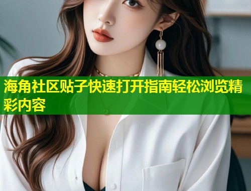 海角社区贴子快速打开指南轻松浏览精彩内容  第1张