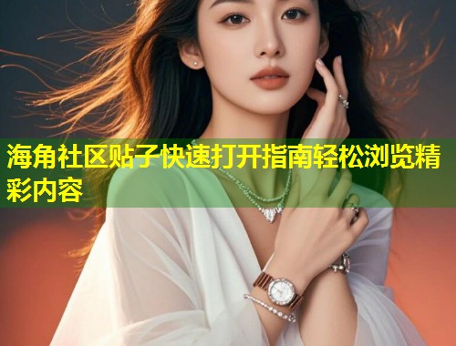 海角社区贴子快速打开指南轻松浏览精彩内容  第2张