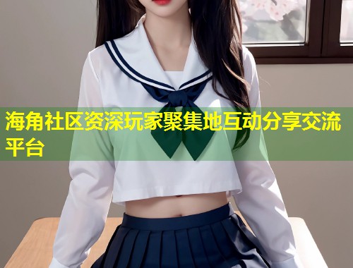 海角社区资深玩家聚集地互动分享交流平台  第1张