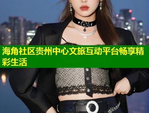 海角社区贵州中心文旅互动平台畅享精彩生活  第1张