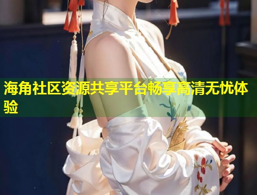 海角社区资源共享平台畅享高清无忧体验  第1张