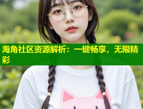 海角社区资源解析：一键畅享，无限精彩  第1张