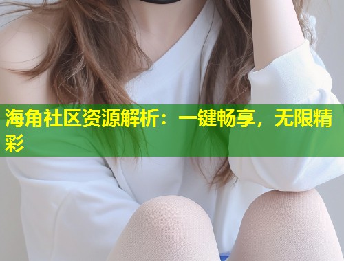 海角社区资源解析：一键畅享，无限精彩  第2张