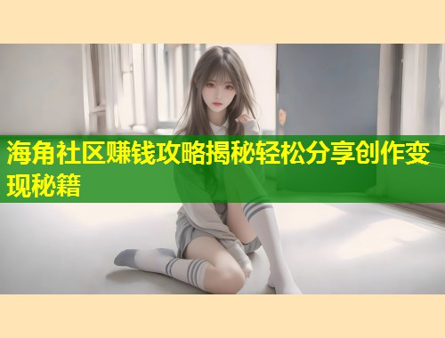 海角社区赚钱攻略揭秘轻松分享创作变现秘籍  第2张