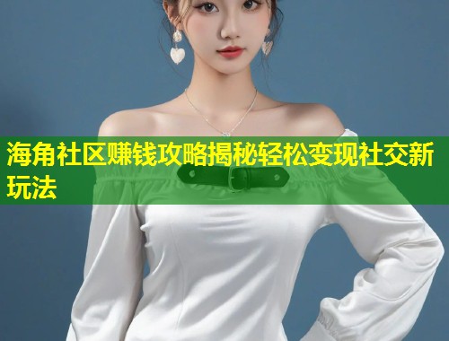 海角社区赚钱攻略揭秘轻松变现社交新玩法  第1张